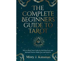 The Complete Beginners Guide to Tarot: How to read tarot cards for self-discovery and spiritual practice made easy and intuitive