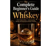 The Complete Beginner's Guide to Whiskey: From Grain to Glass - Understanding, Tasting, and Enjoying the World's Whiskies