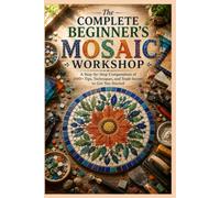 The Complete Beginner's Mosaic Workshop: A Step-by-Step Compendium of 300+ Tips, Techniques, and Trade Secrets to Get You Started
