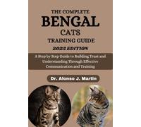 THE COMPLETE BENGAL CATS TRAINING GUIDE: A Step By Step Guide To Building Trust And Understanding Through Effective Communication And Training