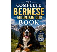 The Complete Bernese Mountain Dog Book: A Practical Guide to Training, Raising, and Living with a Calm, Loyal Family Companion