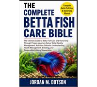 THE COMPLETE BETTA FISH CARE BIBLE: The Ultimate Guide to Betta Fish Care and Ownership Through Proper Aquarium Setup, Water Quality Management, ... and Responsible Lifelong Stewardship