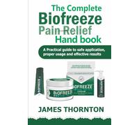 THE COMPLETE BIOFREEZE PAIN RELIEF HANDBOOK: A Practical Guide to Safe Application, Proper Usage, and Effective Results