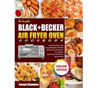 The Complete Black+Decker Air Fryer Oven Cookbook: A Detailed Guide with Tasty, Affordable & Healthy Air Fryer Oven Recipes to Air Fry, Bake, Broil, Toast and More for Busy Families (Color Edition)