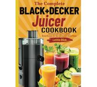 The Complete BLACK+DECKER Juicer Cookbook: 250+ Delicious & Nutritious Recipes for Fresh Juices, Smoothies & More