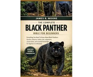 THE COMPLETE BLACK PANTHER BIBLE FOR BEGINNERS: Everything You Need To Know About Black Panthers: Genetics, behavior, habitat, diet, adaptations, ... knowledge for beginners & enthusiasts