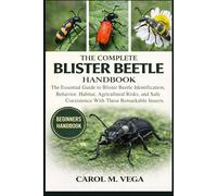 THE COMPLETE BLISTER BEETLE HANDBOOK: The Essential Guide to Blister Beetle Identification, Behavior, Habitat, Agricultural Risks, and Safe Coexistence With These Remarkable Insects
