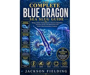 THE COMPLETE BLUE DRAGON SEA SLUG GUIDE: Biology, Habitat, Feeding Behavior, Venomous Adaptations, Life Cycle, and the Truth Behind One of the Ocean's Most Extraordinary Creatures