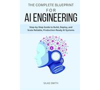 THE COMPLETE BLUEPRINT FOR AI ENGINEERING: Step-by-Step Guide to Build, Deploy, and Scale Reliable, Production-Ready AI Systems