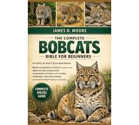 THE COMPLETE BOBCATS BIBLE FOR BEGINNERS: Everything You Need To Know About Bobcats: Behavior and adaptations.....health and safety considerations, ... knowledge for beginners & enthusiasts