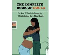 The Complete Book Of Doula: The Role Of Doula In Supporting Childbirth And More About Doula