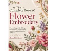 The Complete Book of Flower Embroidery: Discover Elegant Floral Designs, Creative Stitch Techniques and Botanical Inspirations for Every Skill Level