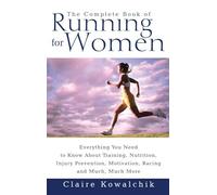 The Complete Book Of Running For Women: Everything You Need to Know about Training, Nutrition, Injury Prevention, Motivation, Racing and Much, Much More