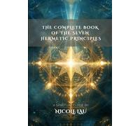 The Complete Book of the Seven Hermetic Principles (HERMETICA: The Wisdom of the Threefold Master)