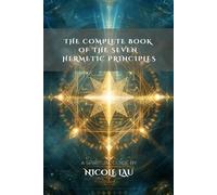 The Complete Book of the Seven Hermetic Principles (HERMETICA: The Wisdom of the Threefold Master)