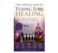 The Complete Book of Tuning Fork Healing: Everything You Need to Know About Sound Therapy, Vibrational Healing, Chakras, Frequencies, and Wellness Practices