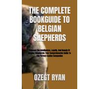THE COMPLETE BOOKGUIDE TO BELGIAN SHEPHERDS: Unleash The Intelligence, Loyalty, And Beauty Of Belgian Shepherds: Your Comprehensive Guide To The Perfect Canine Companion