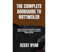 THE COMPLETE BOOKGUIDE TO ROTTWEILER: Unleash The Power Of Rottweilers: A Complete Guide On Bringing Up, Training, And Loving The Ultimate Defender