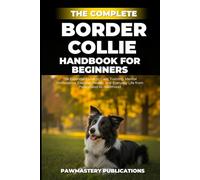 The Complete Border Collie Handbook for Beginners: The Essential Guide to Care, Training, Mental Stimulation, Exercise, Health, and Everyday Life from Puppyhood to Adulthood