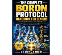 THE COMPLETE BORON PROTOCOL HANDBOOK FOR SENIORS: A Comprehensive Senior Wellness Guide to Boron, Bone and Joint Support, Mineral Nutrition, Healthy ... Intake, Supplement Safety, and Informed Use