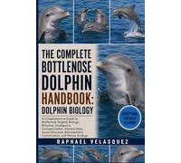 THE COMPLETE BOTTLENOSE DOLPHIN HANDBOOK: DOLPHIN BIOLOGY: A Comprehensive Guide to Bottlenose Dolphin Biology, Behavior, Intelligence, Communication, ... Conservation, and Marine Ecology
