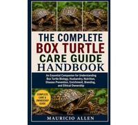 THE COMPLETE BOX TURTLE CARE GUIDE HANDBOOK: An Essential Companion for Understanding Box Turtle Biology, Husbandry, Nutrition, Disease Prevention, Enrichment, Breeding, and Ethical Ownership
