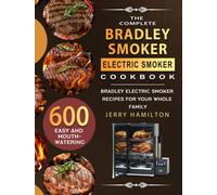 The Complete Bradley Smoker Electric Smoker Cookbook : 600 Easy and Mouthwatering Bradley Electric Smoker Recipes for Your Whole Family