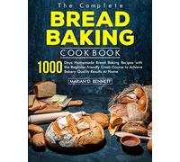 The Complete Bread Baking Cookbook: 1000 Days Homemade Bread Baking Recipes with the Beginner-friendly Crash Course to Achieve Bakery-Quality Results At Home