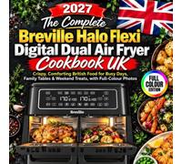 The Complete Breville Halo Flexi Digital Dual Air Fryer Cookbook UK 2027: Crispy, Comforting British Food for Busy Days, Family Tables & Weekend Treats, with Full-Colour Photos