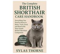 The Complete British Shorthair Care Handbook: Everything You Need To Know To Raise, Train, Feed, & Bond with Your Gentle British Shorthair Cat Pet