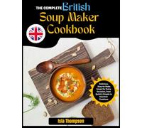 The Complete British Soup Maker Cookbook: Delicious, Easy-to-Make Soups for Every Occasion, from Quick & Simple to Gourmet Creations