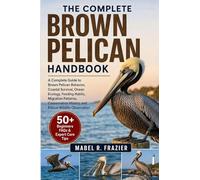 THE COMPLETE BROWN PELICAN HANDBOOK: A Complete Guide to Brown Pelican Behavior, Coastal Survival, Ocean Ecology, Feeding Habits, Migration Patterns, ... History, and Ethical Wildlife Observation
