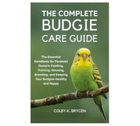 THE COMPLETE BUDGIE CARE GUIDE: The Essential Handbook for Parakeet Owners: Feeding, Training, Housing, Breeding, and Keeping your Budgies Healthy and Happy