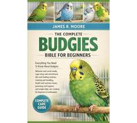 THE COMPLETE BUDGIES BIBLE FOR BEGINNERS: Everything You Need To Know About Budgies: Behavior and social needs, cage setup and enrichment..simple daily care routines for beginners & enthusiasts