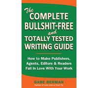 The Complete Bullshit-Free and Totally Tested Writing Guide: How To Make Publishers, Agents, Editors & Readers Fall In Love With Your Work