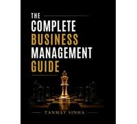 The Complete Business Management Guide: A Comprehensive Guide to Management Principles, Leadership, Strategy, Operations, Entrepreneurship, and Modern Business Practices for Students & Managers