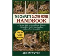 THE COMPLETE CACTUS MOUSE HANDBOOK: A Practical Guide to Cactus Mouse Behavior, Habitat, Diet, Health, Breeding, Care, and Long-Term Stewardship