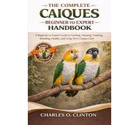 THE COMPLETE CAÍQUES BEGINNER TO EXPERT HANDBOOK: A Beginner-to-Expert Guide to Feeding, Housing, Training, Breeding, Health, and Long-Term Caïque Care