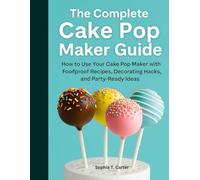 The Complete Cake Pop Maker Guide: How to Use Your Cake Pop Maker with Foolproof Recipes, Decorating Hacks, and Party-Ready Ideas