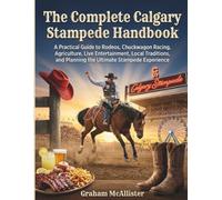 The Complete Calgary Stampede Handbook: A Practical Guide to Rodeos, Chuckwagon Racing, Agriculture, Live Entertainment, Local Traditions, and Planning the Ultimate Stampede Experience