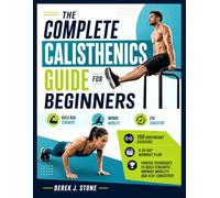 The Complete Calisthenics Guide for Beginners: 150 Bodyweight Exercises, a 30-Day Workout Plan, and Proven Techniques to Build Strength, Improve Mobility, and Stay Consistent with Illustrations.