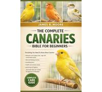 THE COMPLETE CANARIES BIBLE FOR BEGINNERS: Everything You Need To Know About Canaries: Behavior and singing traits, cage and environment setup....simple daily care routines for beginners & enthusiasts