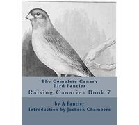 The Complete Canary Bird Fancier: Raising Canaries Book 7: Volume 7