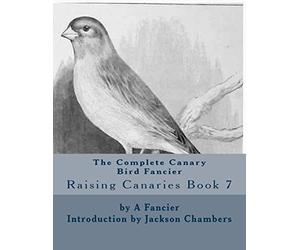 The Complete Canary Bird Fancier: Raising Canaries Book 7: Volume 7