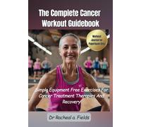 THE COMPLETE CANCER WORKOUT GUIDEBOOK: Simple Equipment Free Exercises For Cancer Treatment Therapies And Recovery (CHRONICLES OF CANCER)