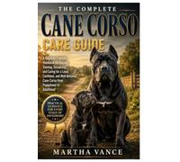 THE COMPLETE CANE CORSO CARE GUIDE: A Beginner-Friendly Handbook for Raising, Training, Socializing, and Caring For a Loyal, Confident, and Well-Behaved Cane Corso from Puppyhood to Adulthood