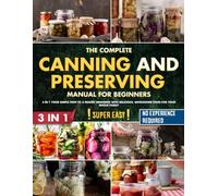 The Complete Canning and Preserving Manual for Beginners: 3 in 1 Your Simple Path to a Pantry Brimming with Delicious, Wholesome Food for Your Whole Family