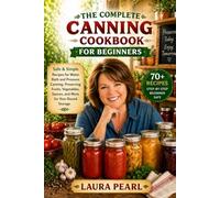 The Complete Canning Cookbook for Beginners: Safe & Simple Recipes for Water Bath and Pressure Canning, Preserving Fruits, Vegetables, Sauces, and More for Year-Round Storage