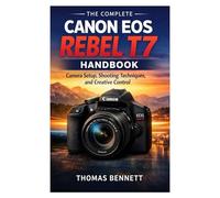 The Complete Canon EOS Rebel T7 Handbook: Camera Setup, Shooting Techniques, and Creative Control