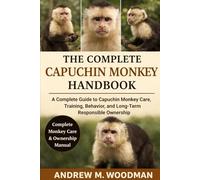 THE COMPLETE CAPUCHIN MONKEY HANDBOOK: A Complete Guide to Capuchin Monkey Care, Training, Behavior, and Long-Term Responsible Ownership